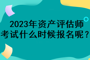 2023年資產(chǎn)評估師考試什么時候報名呢？