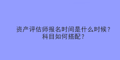 資產(chǎn)評(píng)估師報(bào)名時(shí)間是什么時(shí)候？科目如何搭配？