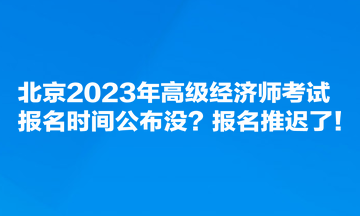 北京2023年高級經(jīng)濟(jì)師考試報名時間公布沒？報名推遲了！