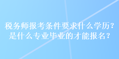 稅務師報考條件要求什么學歷？是什么專業(yè)畢業(yè)的才能報名？