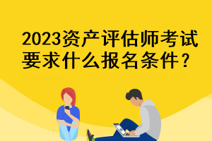 2023資產(chǎn)評(píng)估師考試要求什么報(bào)名條件？