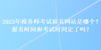 2023年稅務(wù)師考試報(bào)名網(wǎng)站是哪個(gè)？報(bào)名時(shí)間和考試時(shí)間定了嗎？