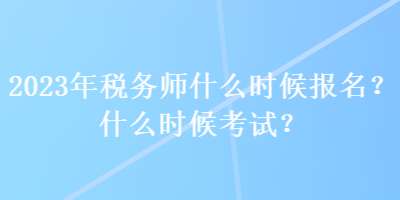 2023年稅務(wù)師什么時(shí)候報(bào)名？什么時(shí)候考試？