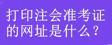 打印注會準(zhǔn)考證的網(wǎng)址是什么？