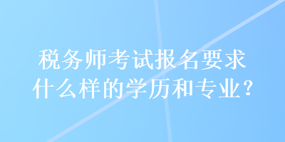 稅務師考試報名要求什么樣的學歷和專業(yè)？