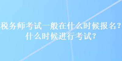 稅務(wù)師考試一般在什么時(shí)候報(bào)名？什么時(shí)候進(jìn)行考試？