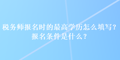 稅務(wù)師報(bào)名時(shí)的最高學(xué)歷怎么填寫？報(bào)名條件是什么？