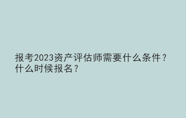 報(bào)考2023資產(chǎn)評估師需要什么條件？什么時(shí)候報(bào)名？