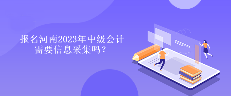 報名河南2023年中級會計需要信息采集嗎？