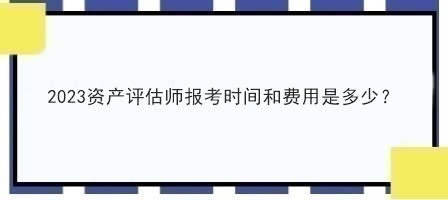 2023資產(chǎn)評估師報考時間和費用是多少？