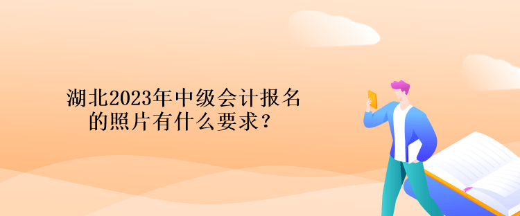 湖北2023年中級會計報名的照片有什么要求？