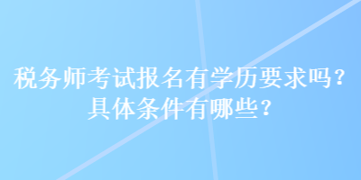 稅務(wù)師考試報(bào)名有學(xué)歷要求嗎？具體條件有哪些？