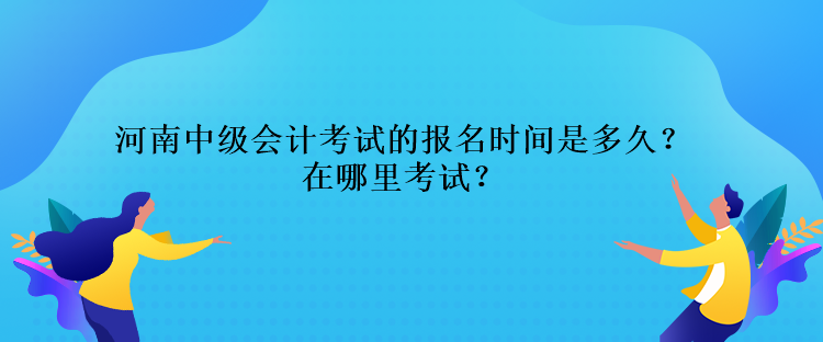 河南中級(jí)會(huì)計(jì)考試的報(bào)名時(shí)間是多久？在哪里考試？