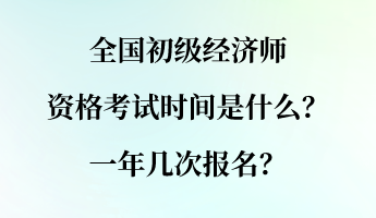 全國初級經(jīng)濟(jì)師資格考試時間是什么？一年幾次報名？