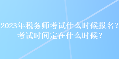 2023年稅務(wù)師考試什么時(shí)候報(bào)名？考試時(shí)間定在什么時(shí)候？