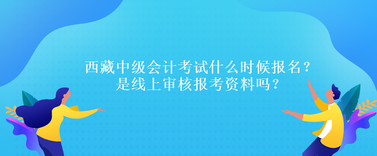 西藏中級(jí)會(huì)計(jì)考試什么時(shí)候報(bào)名？是線上審核報(bào)考資料嗎？