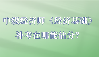 中級(jí)經(jīng)濟(jì)師《經(jīng)濟(jì)基礎(chǔ)》補(bǔ)考在哪能估分？