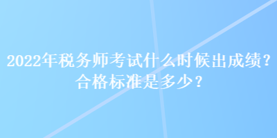 2022年稅務(wù)師考試什么時(shí)候出成績(jī)？合格標(biāo)準(zhǔn)是多少？