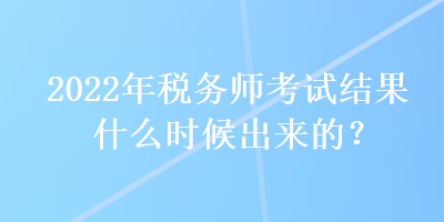 2022年稅務(wù)師考試結(jié)果什么時候出來的？