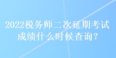 2022稅務(wù)師二次延期考試成績什么時(shí)候查詢？