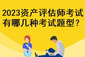 2023資產(chǎn)評估師考試有哪幾種考試題型？