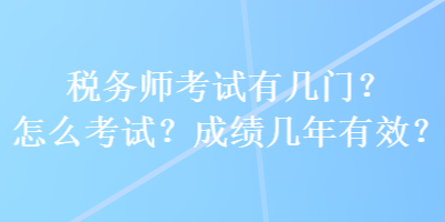 稅務師考試有幾門？怎么考試？成績幾年有效？