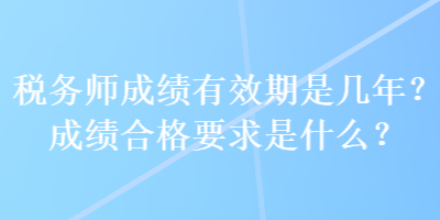 稅務(wù)師成績(jī)有效期是幾年？成績(jī)合格要求是什么？