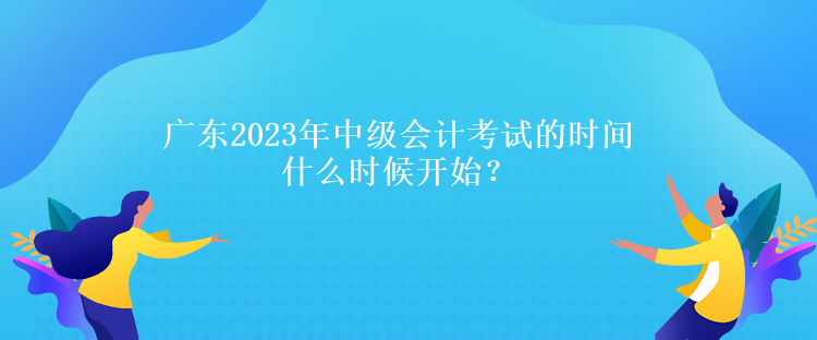 廣東2023年中級(jí)會(huì)計(jì)考試的時(shí)間什么時(shí)候開始？