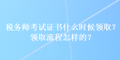 稅務(wù)師考試證書(shū)什么時(shí)候領(lǐng)?。款I(lǐng)取流程怎樣的？