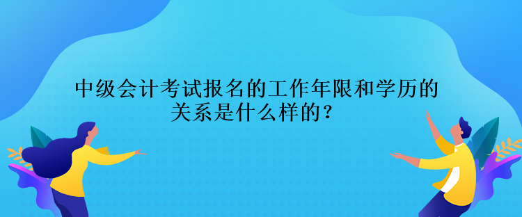 中級會計考試報名的工作年限和學(xué)歷的關(guān)系是什么樣的？