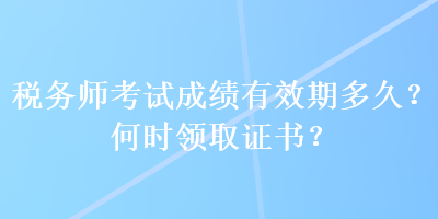 稅務(wù)師考試成績有效期多久？何時領(lǐng)取證書？