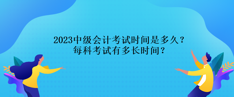 2023中級(jí)會(huì)計(jì)考試時(shí)間是多久？每科考試有多長(zhǎng)時(shí)間？