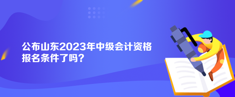 公布山東2023年中級會計資格報名條件了嗎？