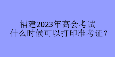 福建2023年高會(huì)考試什么時(shí)候可以打印準(zhǔn)考證？