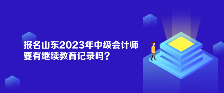 報名山東2023年中級會計師要有繼續(xù)教育記錄嗎？