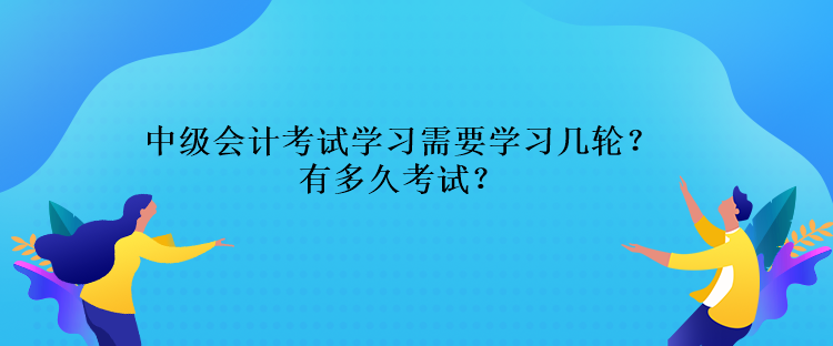 中級會計考試學(xué)習(xí)需要學(xué)習(xí)幾輪？還有多久考試？