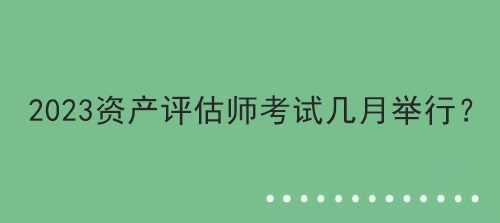 2023資產(chǎn)評估師考試幾月舉行？