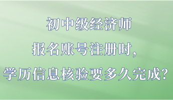 初中級經(jīng)濟師報名賬號注冊時，學歷信息核驗要多久完成？