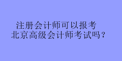 注冊會計師可以報考北京高級會計師考試嗎？