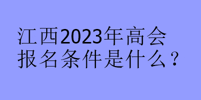 江西2023年高會報(bào)名條件是什么？