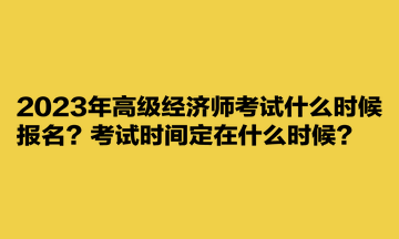 2023年高級(jí)經(jīng)濟(jì)師考試什么時(shí)候報(bào)名？考試時(shí)間定在什么時(shí)候？