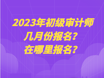 2023年初級(jí)審計(jì)師幾月份報(bào)名？在哪里報(bào)名？