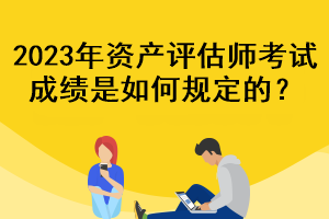 2023年資產(chǎn)評估師考試成績是如何規(guī)定的？