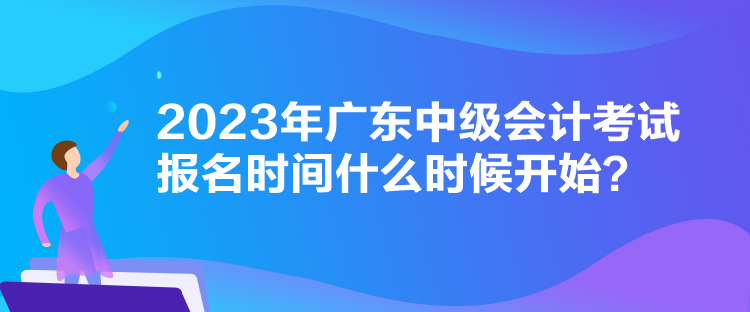 2023年廣東中級會計考試報名時間什么時候開始？