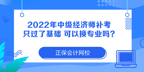 2022年中級經(jīng)濟師補考只過了基礎(chǔ) 可以換專業(yè)嗎？