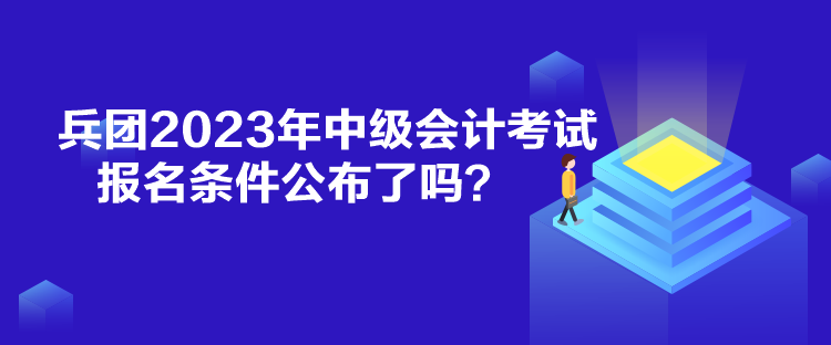 兵團2023年中級會計考試報名條件公布了嗎？