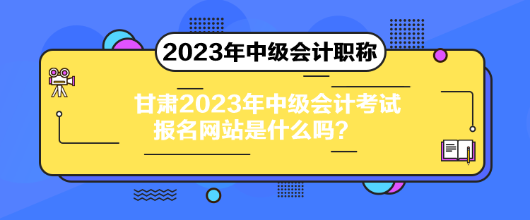 甘肅2023年中級會計考試報名網(wǎng)站是什么嗎？