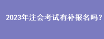 2023年注會考試有補報名嗎？