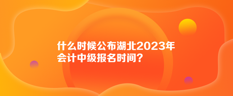 什么時候公布湖北2023年會計中級報名時間？