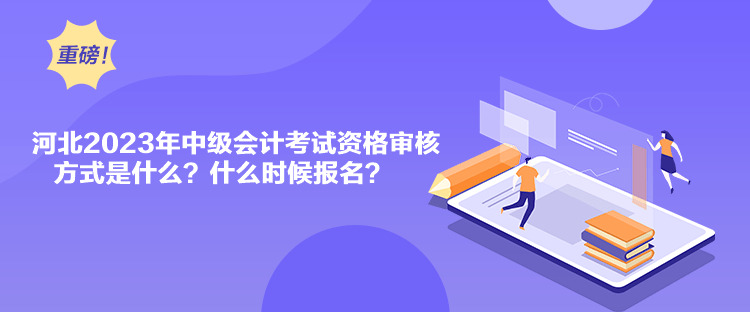 河北2023年中級(jí)會(huì)計(jì)考試資格審核方式是什么？什么時(shí)候報(bào)名？